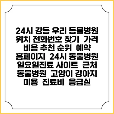 24시 강동 우리 동물병원 위치 전화번호 찾기 | 가격 비용 추천 순위 | 예약 홈페이지 | 24시 동물병원 일요일진료 사이트 | 근처 동물병원 | 고양이 강아지 미용 | 진료비 | 응급실
