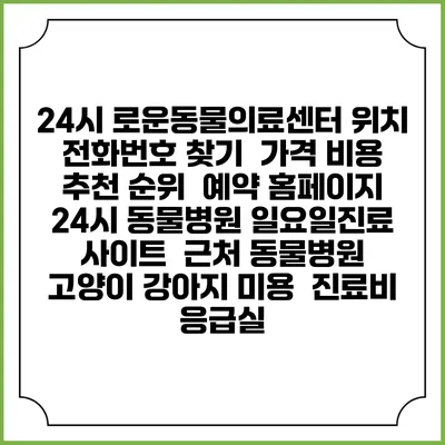 24시 로운동물의료센터 위치 전화번호 찾기 | 가격 비용 추천 순위 | 예약 홈페이지 | 24시 동물병원 일요일진료 사이트 | 근처 동물병원 | 고양이 강아지 미용 | 진료비 | 응급실