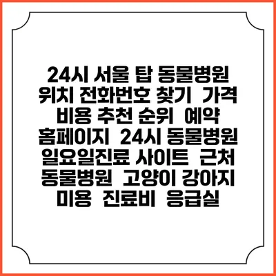 24시 서울 탑 동물병원 위치 전화번호 찾기 | 가격 비용 추천 순위 | 예약 홈페이지 | 24시 동물병원 일요일진료 사이트 | 근처 동물병원 | 고양이 강아지 미용 | 진료비 | 응급실