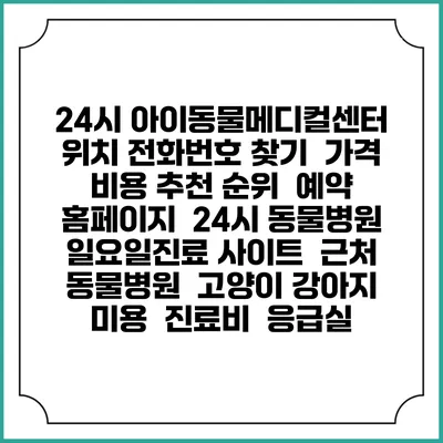 24시 아이동물메디컬센터 위치 전화번호 찾기 | 가격 비용 추천 순위 | 예약 홈페이지 | 24시 동물병원 일요일진료 사이트 | 근처 동물병원 | 고양이 강아지 미용 | 진료비 | 응급실