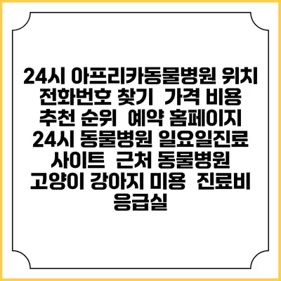 24시 아프리카동물병원 위치 전화번호 찾기 | 가격 비용 추천 순위 | 예약 홈페이지 | 24시 동물병원 일요일진료 사이트 | 근처 동물병원 | 고양이 강아지 미용 | 진료비 | 응급실