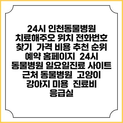 24시 인천동물병원 치료해주오 위치 전화번호 찾기 | 가격 비용 추천 순위 | 예약 홈페이지 | 24시 동물병원 일요일진료 사이트 | 근처 동물병원 | 고양이 강아지 미용 | 진료비 | 응급실