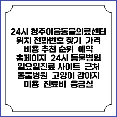 24시 청주이음동물의료센터 위치 전화번호 찾기 | 가격 비용 추천 순위 | 예약 홈페이지 | 24시 동물병원 일요일진료 사이트 | 근처 동물병원 | 고양이 강아지 미용 | 진료비 | 응급실