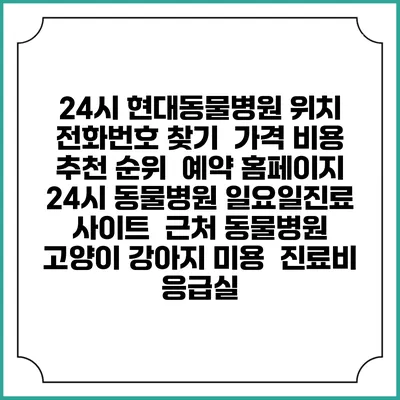 24시 현대동물병원 위치 전화번호 찾기 | 가격 비용 추천 순위 | 예약 홈페이지 | 24시 동물병원 일요일진료 사이트 | 근처 동물병원 | 고양이 강아지 미용 | 진료비 | 응급실