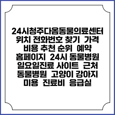 24시청주다옴동물의료센터 위치 전화번호 찾기 | 가격 비용 추천 순위 | 예약 홈페이지 | 24시 동물병원 일요일진료 사이트 | 근처 동물병원 | 고양이 강아지 미용 | 진료비 | 응급실