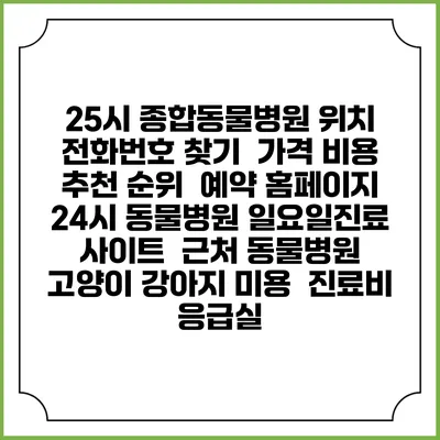 25시 종합동물병원 위치 전화번호 찾기 | 가격 비용 추천 순위 | 예약 홈페이지 | 24시 동물병원 일요일진료 사이트 | 근처 동물병원 | 고양이 강아지 미용 | 진료비 | 응급실