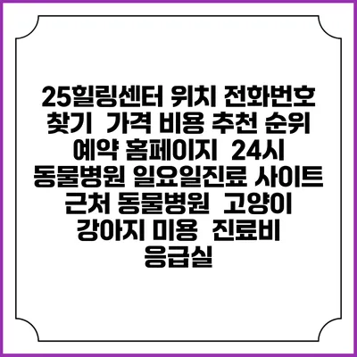 25힐링센터 위치 전화번호 찾기 | 가격 비용 추천 순위 | 예약 홈페이지 | 24시 동물병원 일요일진료 사이트 | 근처 동물병원 | 고양이 강아지 미용 | 진료비 | 응급실