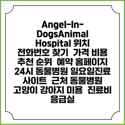 Angel-In-DogsAnimal Hospital 위치 전화번호 찾기 | 가격 비용 추천 순위 | 예약 홈페이지 | 24시 동물병원 일요일진료 사이트 | 근처 동물병원 | 고양이 강아지 미용 | 진료비 | 응급실