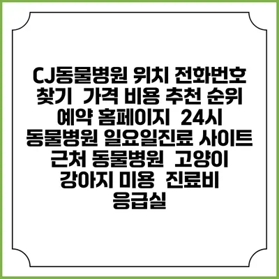 CJ동물병원 위치 전화번호 찾기 | 가격 비용 추천 순위 | 예약 홈페이지 | 24시 동물병원 일요일진료 사이트 | 근처 동물병원 | 고양이 강아지 미용 | 진료비 | 응급실
