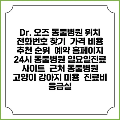 Dr. 오즈 동물병원 위치 전화번호 찾기 | 가격 비용 추천 순위 | 예약 홈페이지 | 24시 동물병원 일요일진료 사이트 | 근처 동물병원 | 고양이 강아지 미용 | 진료비 | 응급실