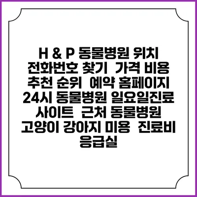 H & P 동물병원 위치 전화번호 찾기 | 가격 비용 추천 순위 | 예약 홈페이지 | 24시 동물병원 일요일진료 사이트 | 근처 동물병원 | 고양이 강아지 미용 | 진료비 | 응급실