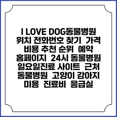 I LOVE DOG동물병원 위치 전화번호 찾기 | 가격 비용 추천 순위 | 예약 홈페이지 | 24시 동물병원 일요일진료 사이트 | 근처 동물병원 | 고양이 강아지 미용 | 진료비 | 응급실