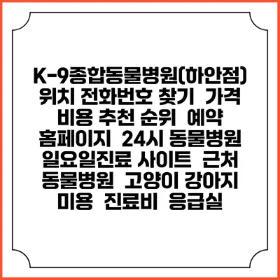 K-9종합동물병원(하안점) 위치 전화번호 찾기 | 가격 비용 추천 순위 | 예약 홈페이지 | 24시 동물병원 일요일진료 사이트 | 근처 동물병원 | 고양이 강아지 미용 | 진료비 | 응급실