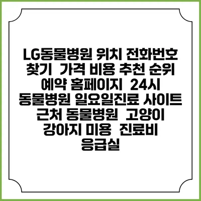 LG동물병원 위치 전화번호 찾기 | 가격 비용 추천 순위 | 예약 홈페이지 | 24시 동물병원 일요일진료 사이트 | 근처 동물병원 | 고양이 강아지 미용 | 진료비 | 응급실