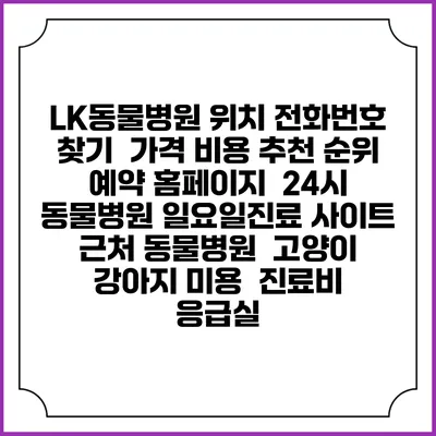LK동물병원 위치 전화번호 찾기 | 가격 비용 추천 순위 | 예약 홈페이지 | 24시 동물병원 일요일진료 사이트 | 근처 동물병원 | 고양이 강아지 미용 | 진료비 | 응급실