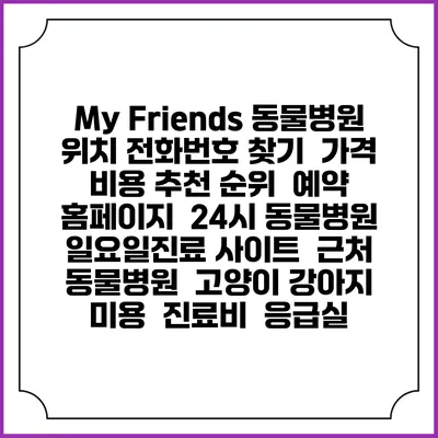 My Friends 동물병원 위치 전화번호 찾기 | 가격 비용 추천 순위 | 예약 홈페이지 | 24시 동물병원 일요일진료 사이트 | 근처 동물병원 | 고양이 강아지 미용 | 진료비 | 응급실