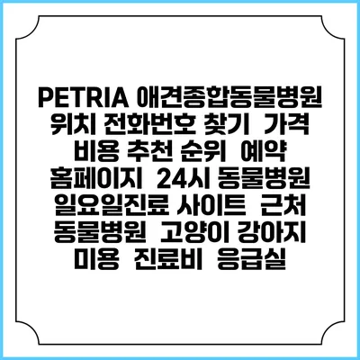 PETRIA 애견종합동물병원 위치 전화번호 찾기 | 가격 비용 추천 순위 | 예약 홈페이지 | 24시 동물병원 일요일진료 사이트 | 근처 동물병원 | 고양이 강아지 미용 | 진료비 | 응급실