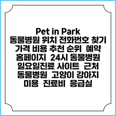 Pet in Park 동물병원 위치 전화번호 찾기 | 가격 비용 추천 순위 | 예약 홈페이지 | 24시 동물병원 일요일진료 사이트 | 근처 동물병원 | 고양이 강아지 미용 | 진료비 | 응급실