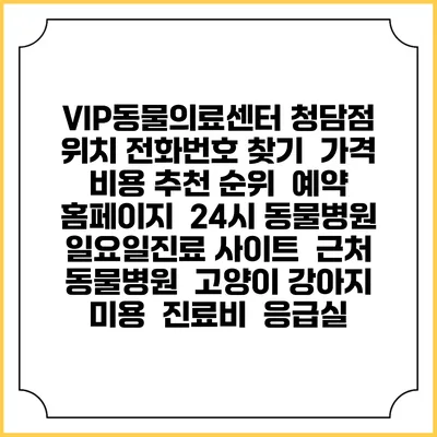 VIP동물의료센터 청담점 위치 전화번호 찾기 | 가격 비용 추천 순위 | 예약 홈페이지 | 24시 동물병원 일요일진료 사이트 | 근처 동물병원 | 고양이 강아지 미용 | 진료비 | 응급실