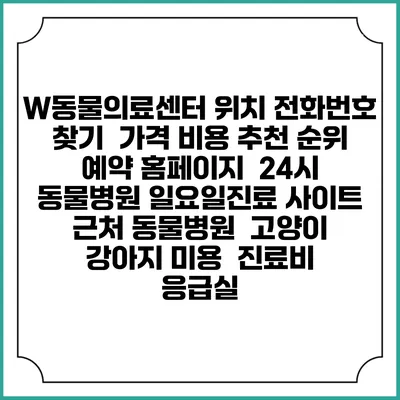W동물의료센터 위치 전화번호 찾기 | 가격 비용 추천 순위 | 예약 홈페이지 | 24시 동물병원 일요일진료 사이트 | 근처 동물병원 | 고양이 강아지 미용 | 진료비 | 응급실