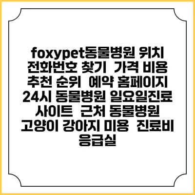foxypet동물병원 위치 전화번호 찾기 | 가격 비용 추천 순위 | 예약 홈페이지 | 24시 동물병원 일요일진료 사이트 | 근처 동물병원 | 고양이 강아지 미용 | 진료비 | 응급실