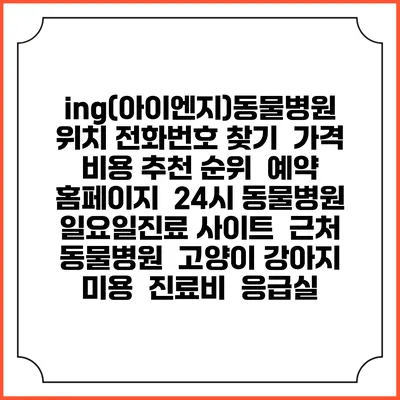 ing(아이엔지)동물병원 위치 전화번호 찾기 | 가격 비용 추천 순위 | 예약 홈페이지 | 24시 동물병원 일요일진료 사이트 | 근처 동물병원 | 고양이 강아지 미용 | 진료비 | 응급실