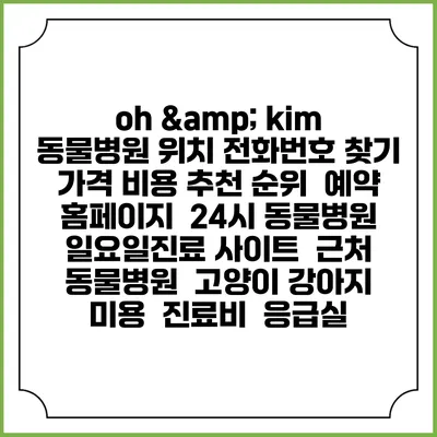 oh & kim 동물병원 위치 전화번호 찾기 | 가격 비용 추천 순위 | 예약 홈페이지 | 24시 동물병원 일요일진료 사이트 | 근처 동물병원 | 고양이 강아지 미용 | 진료비 | 응급실