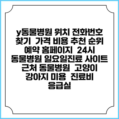 y동물병원 위치 전화번호 찾기 | 가격 비용 추천 순위 | 예약 홈페이지 | 24시 동물병원 일요일진료 사이트 | 근처 동물병원 | 고양이 강아지 미용 | 진료비 | 응급실