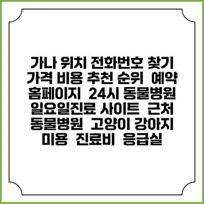 가나 위치 전화번호 찾기 | 가격 비용 추천 순위 | 예약 홈페이지 | 24시 동물병원 일요일진료 사이트 | 근처 동물병원 | 고양이 강아지 미용 | 진료비 | 응급실