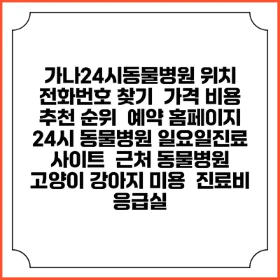 가나24시동물병원 위치 전화번호 찾기 | 가격 비용 추천 순위 | 예약 홈페이지 | 24시 동물병원 일요일진료 사이트 | 근처 동물병원 | 고양이 강아지 미용 | 진료비 | 응급실