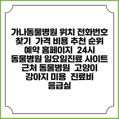 가나동물병원 위치 전화번호 찾기 | 가격 비용 추천 순위 | 예약 홈페이지 | 24시 동물병원 일요일진료 사이트 | 근처 동물병원 | 고양이 강아지 미용 | 진료비 | 응급실