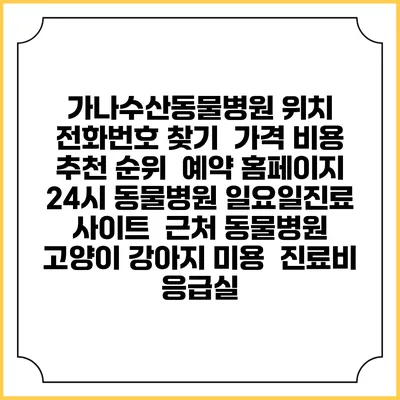 가나수산동물병원 위치 전화번호 찾기 | 가격 비용 추천 순위 | 예약 홈페이지 | 24시 동물병원 일요일진료 사이트 | 근처 동물병원 | 고양이 강아지 미용 | 진료비 | 응급실