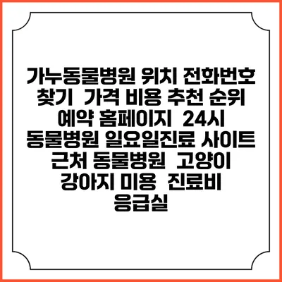 가누동물병원 위치 전화번호 찾기 | 가격 비용 추천 순위 | 예약 홈페이지 | 24시 동물병원 일요일진료 사이트 | 근처 동물병원 | 고양이 강아지 미용 | 진료비 | 응급실
