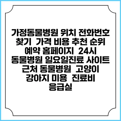 가정동물병원 위치 전화번호 찾기 | 가격 비용 추천 순위 | 예약 홈페이지 | 24시 동물병원 일요일진료 사이트 | 근처 동물병원 | 고양이 강아지 미용 | 진료비 | 응급실