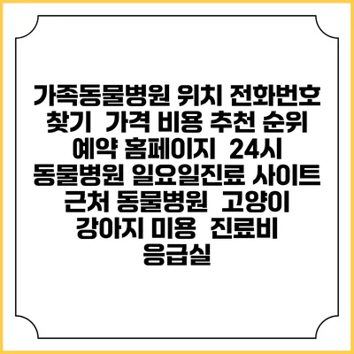 가족동물병원 위치 전화번호 찾기 | 가격 비용 추천 순위 | 예약 홈페이지 | 24시 동물병원 일요일진료 사이트 | 근처 동물병원 | 고양이 강아지 미용 | 진료비 | 응급실