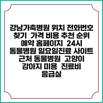 강남가축병원 위치 전화번호 찾기 | 가격 비용 추천 순위 | 예약 홈페이지 | 24시 동물병원 일요일진료 사이트 | 근처 동물병원 | 고양이 강아지 미용 | 진료비 | 응급실