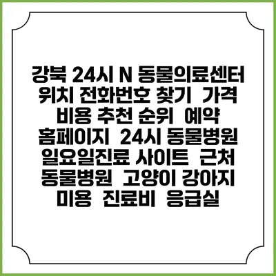 강북 24시 N 동물의료센터 위치 전화번호 찾기 | 가격 비용 추천 순위 | 예약 홈페이지 | 24시 동물병원 일요일진료 사이트 | 근처 동물병원 | 고양이 강아지 미용 | 진료비 | 응급실