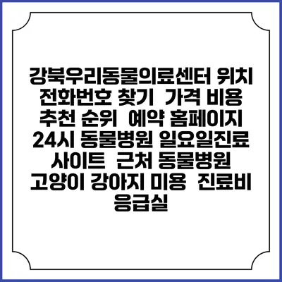 강북우리동물의료센터 위치 전화번호 찾기 | 가격 비용 추천 순위 | 예약 홈페이지 | 24시 동물병원 일요일진료 사이트 | 근처 동물병원 | 고양이 강아지 미용 | 진료비 | 응급실