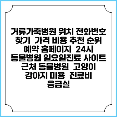 거류가축병원 위치 전화번호 찾기 | 가격 비용 추천 순위 | 예약 홈페이지 | 24시 동물병원 일요일진료 사이트 | 근처 동물병원 | 고양이 강아지 미용 | 진료비 | 응급실