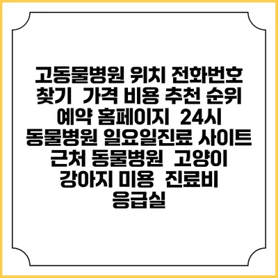 고동물병원 위치 전화번호 찾기 | 가격 비용 추천 순위 | 예약 홈페이지 | 24시 동물병원 일요일진료 사이트 | 근처 동물병원 | 고양이 강아지 미용 | 진료비 | 응급실