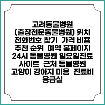 고려동물병원 (출장전문동물병원) 위치 전화번호 찾기 | 가격 비용 추천 순위 | 예약 홈페이지 | 24시 동물병원 일요일진료 사이트 | 근처 동물병원 | 고양이 강아지 미용 | 진료비 | 응급실