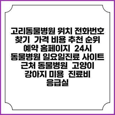 고리동물병원 위치 전화번호 찾기 | 가격 비용 추천 순위 | 예약 홈페이지 | 24시 동물병원 일요일진료 사이트 | 근처 동물병원 | 고양이 강아지 미용 | 진료비 | 응급실