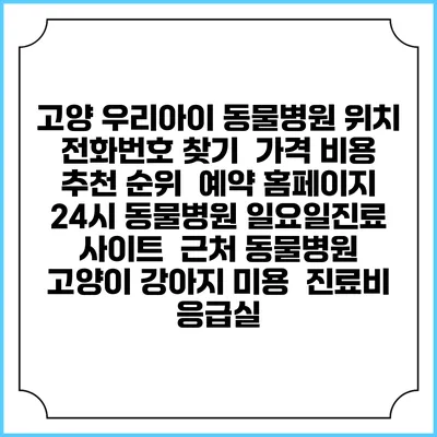 고양 우리아이 동물병원 위치 전화번호 찾기 | 가격 비용 추천 순위 | 예약 홈페이지 | 24시 동물병원 일요일진료 사이트 | 근처 동물병원 | 고양이 강아지 미용 | 진료비 | 응급실