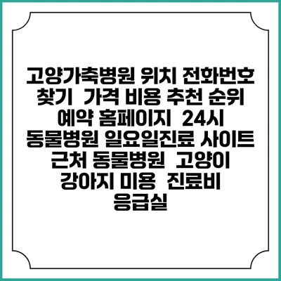 고양가축병원 위치 전화번호 찾기 | 가격 비용 추천 순위 | 예약 홈페이지 | 24시 동물병원 일요일진료 사이트 | 근처 동물병원 | 고양이 강아지 미용 | 진료비 | 응급실