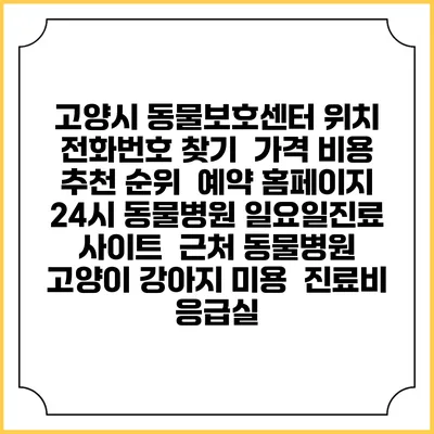 고양시 동물보호센터 위치 전화번호 찾기 | 가격 비용 추천 순위 | 예약 홈페이지 | 24시 동물병원 일요일진료 사이트 | 근처 동물병원 | 고양이 강아지 미용 | 진료비 | 응급실
