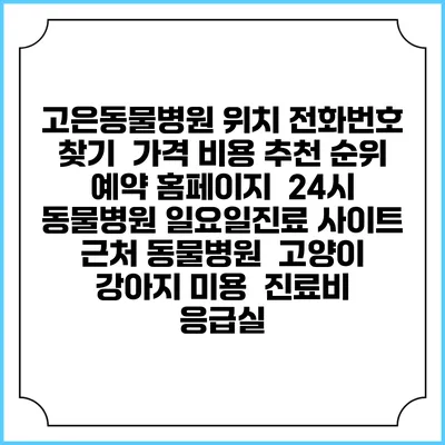 고은동물병원 위치 전화번호 찾기 | 가격 비용 추천 순위 | 예약 홈페이지 | 24시 동물병원 일요일진료 사이트 | 근처 동물병원 | 고양이 강아지 미용 | 진료비 | 응급실