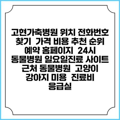 고현가축병원 위치 전화번호 찾기 | 가격 비용 추천 순위 | 예약 홈페이지 | 24시 동물병원 일요일진료 사이트 | 근처 동물병원 | 고양이 강아지 미용 | 진료비 | 응급실