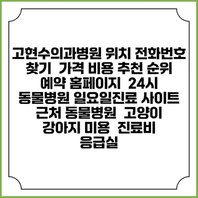 고현수의과병원 위치 전화번호 찾기 | 가격 비용 추천 순위 | 예약 홈페이지 | 24시 동물병원 일요일진료 사이트 | 근처 동물병원 | 고양이 강아지 미용 | 진료비 | 응급실