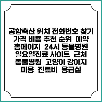 공항축산 위치 전화번호 찾기 | 가격 비용 추천 순위 | 예약 홈페이지 | 24시 동물병원 일요일진료 사이트 | 근처 동물병원 | 고양이 강아지 미용 | 진료비 | 응급실
