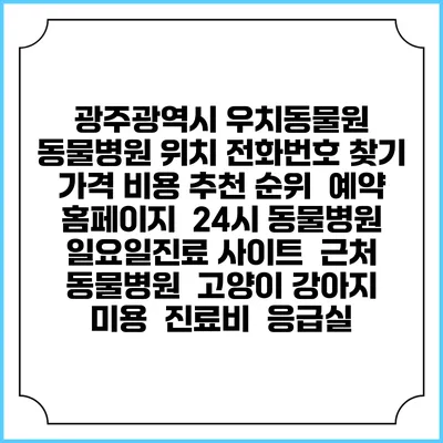 광주광역시 우치동물원 동물병원 위치 전화번호 찾기 | 가격 비용 추천 순위 | 예약 홈페이지 | 24시 동물병원 일요일진료 사이트 | 근처 동물병원 | 고양이 강아지 미용 | 진료비 | 응급실